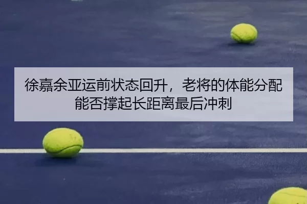 徐嘉余亚运前状态回升，老将的体能分配能否撑起长距离最后冲刺