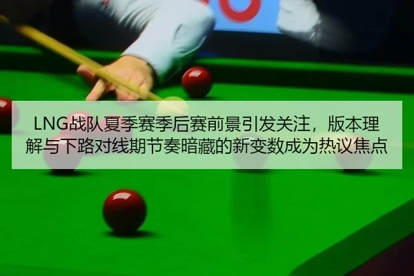 LNG战队夏季赛季后赛前景引发关注，版本理解与下路对线期节奏暗藏的新变数成为热议焦点